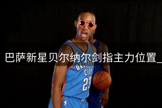巴萨新星贝尔纳尔剑指主力位置 豪言欧冠奖杯是唯一目标